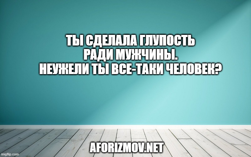 Ты сделала глупость ради мужчины. Неужели ты все-таки человек?
