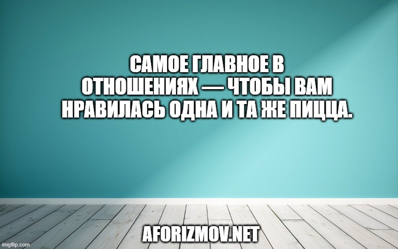 Самое главное в отношениях — чтобы вам нравилась одна и та же пицца.