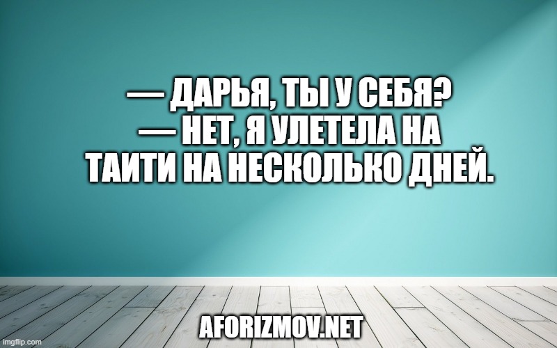 — Дарья, ты у себя?
— Нет, я улетела на Таити на несколько дней.