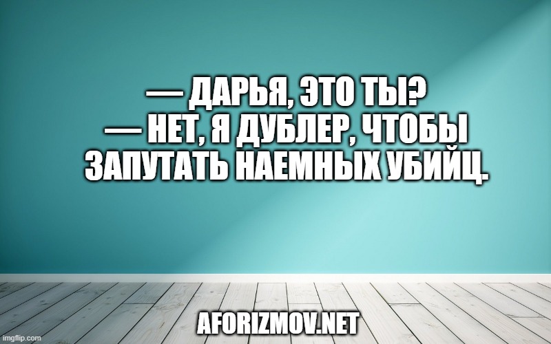 — Дарья, это ты?
— Нет, я дублер, чтобы запутать наемных убийц.