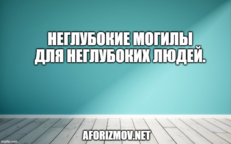 Неглубокие могилы для неглубоких людей.