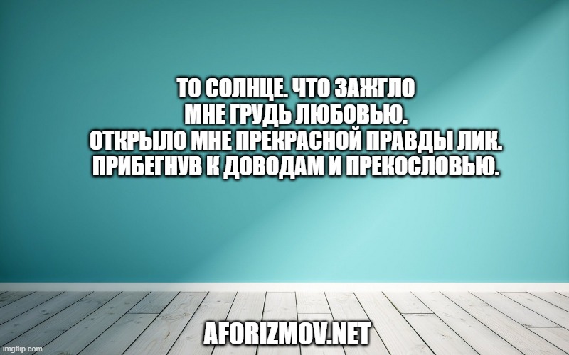 То солнце. что зажгло мне грудь любовью. Открыло мне прекрасной правды лик. Прибегнув к доводам и прекословью.