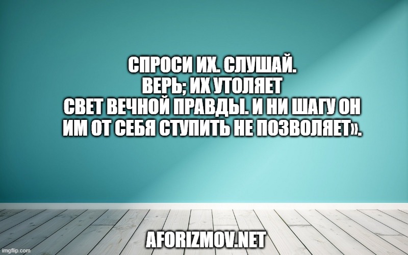 Спроси их. слушай. верь; их утоляет Свет вечной правды. и ни шагу он Им от себя ступить не позволяет».