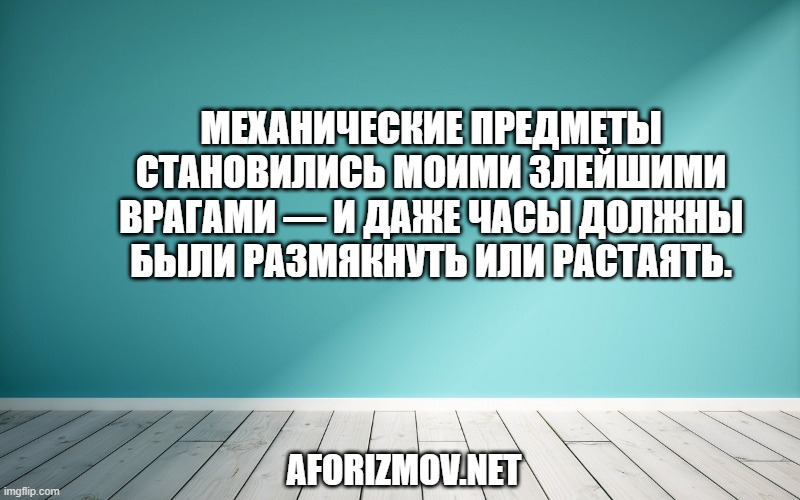 Механические предметы становились моими злейшими врагами — и даже часы должны были размякнуть или растаять.