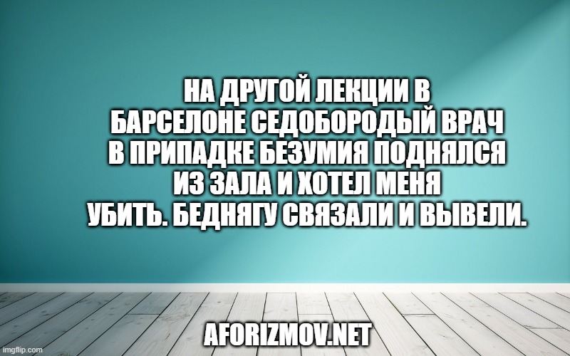 На другой лекции в Барселоне седобородый врач в припадке безумия поднялся из зала и хотел меня убить. Беднягу связали и вывели.