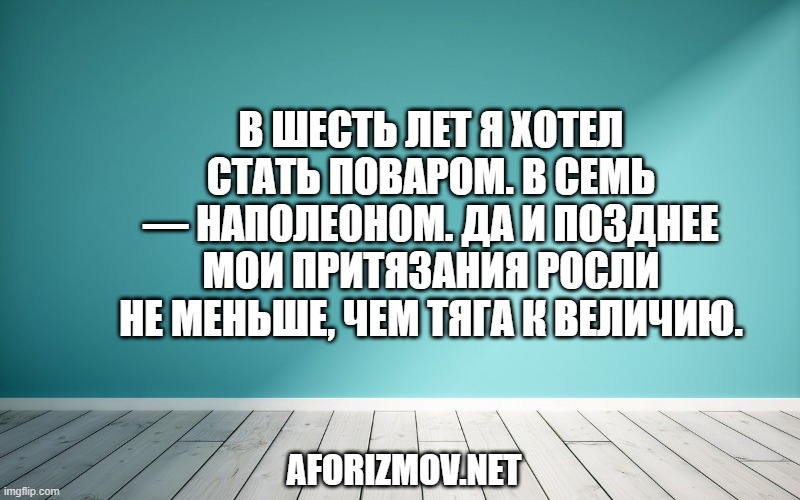 В шесть лет я хотел стать поваром. В семь — Наполеоном. Да и позднее мои притязания росли не меньше, чем тяга к величию.