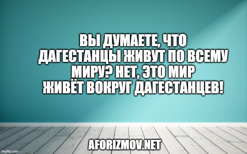 Вы думаете, что дагестанцы живут по всему миру? Нет, это мир живёт вокруг дагестанцев!