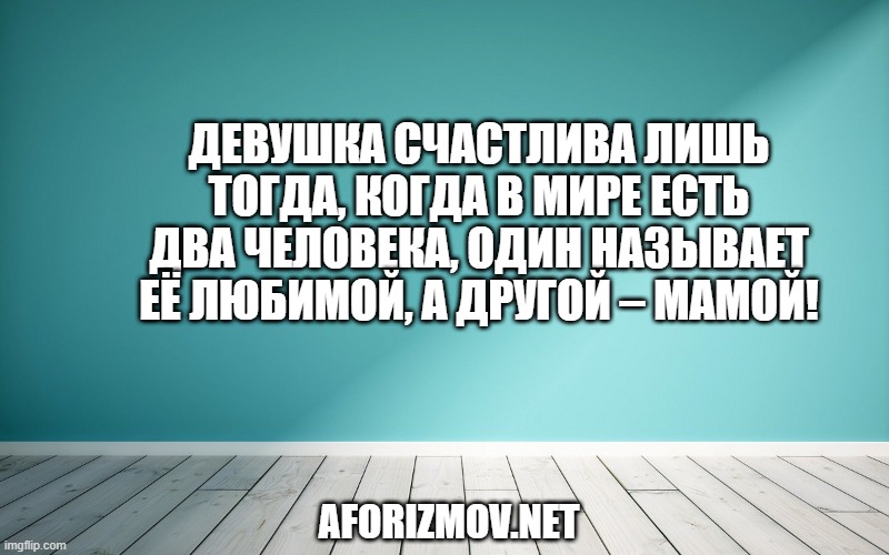 Девушка счастлива лишь тогда, когда в мире есть два человека, один называет её любимой, а другой – мамой!
