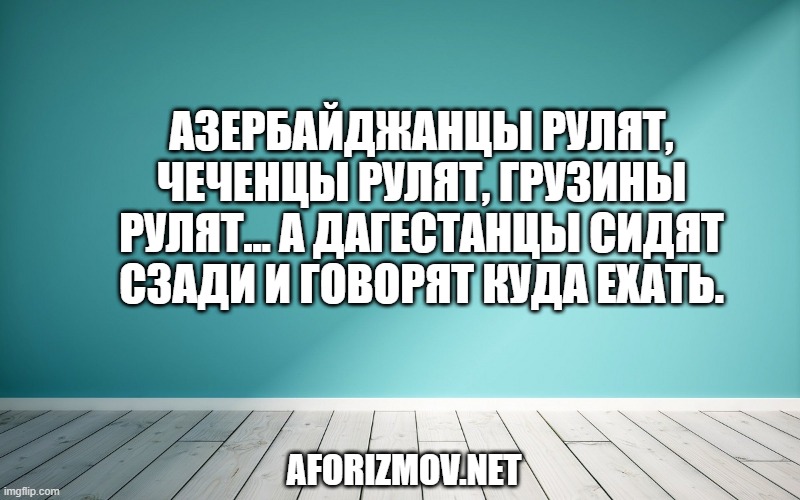 Азербайджанцы рулят, чеченцы рулят, грузины рулят… а дагестанцы сидят сзади и говорят куда ехать.