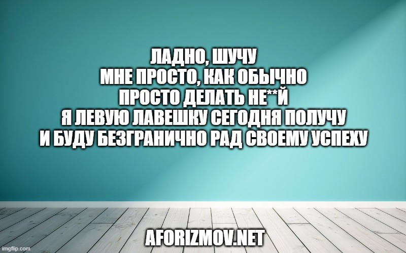 Ладно, шучу
Мне просто, как обычно
Просто делать не**й
Я левую лавешку сегодня получу
И буду безгранично рад своему успеху