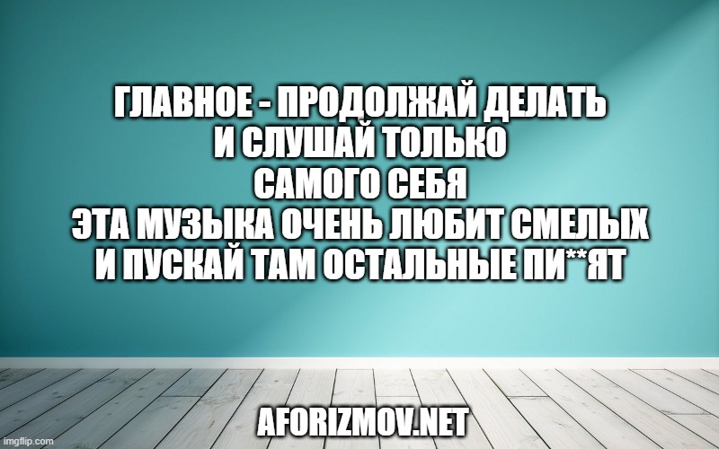 Главное - продолжай делать
И слушай только самого себя
Эта музыка очень любит смелых
И пускай там остальные пи**ят