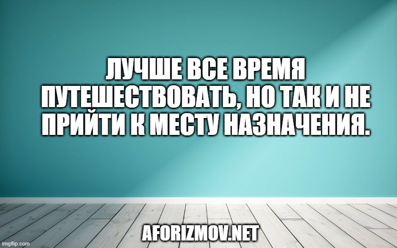 Лучше все время путешествовать, но так и не прийти к месту назначения.