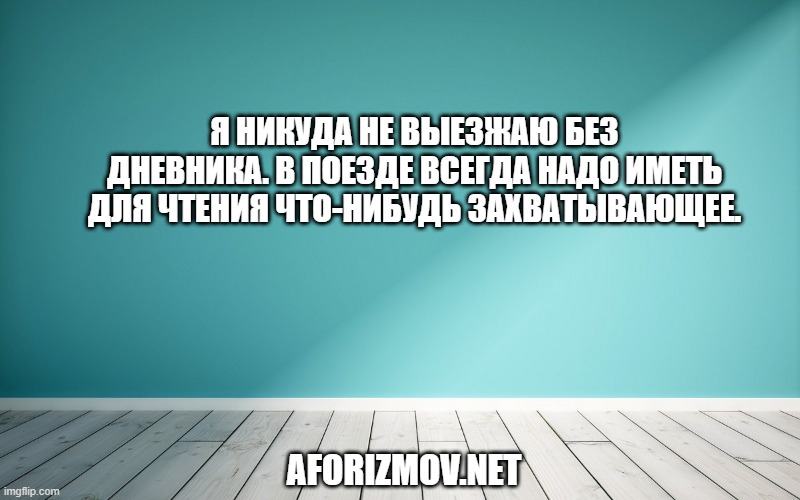 Я никуда не выезжаю без дневника. В поезде всегда надо иметь для чтения что-нибудь захватывающее.