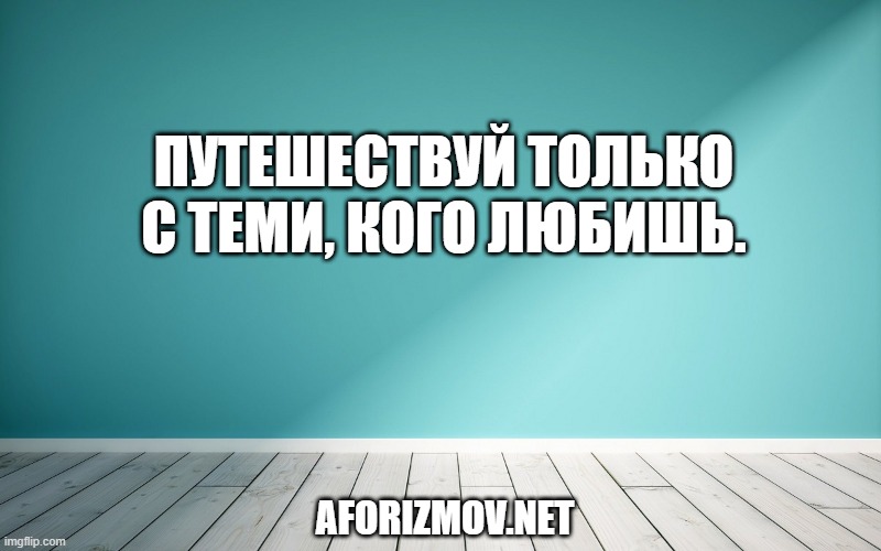 Путешествуй только с теми, кого любишь.