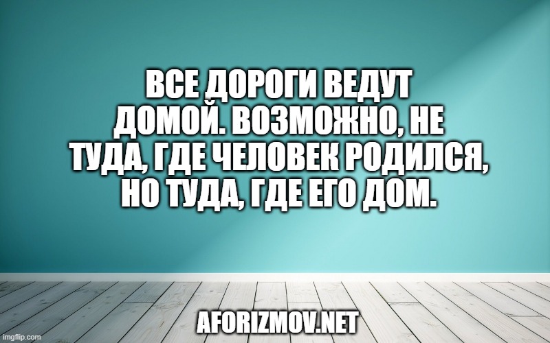 Все дороги ведут домой. Возможно, не туда, где человек родился, но туда, где его дом.