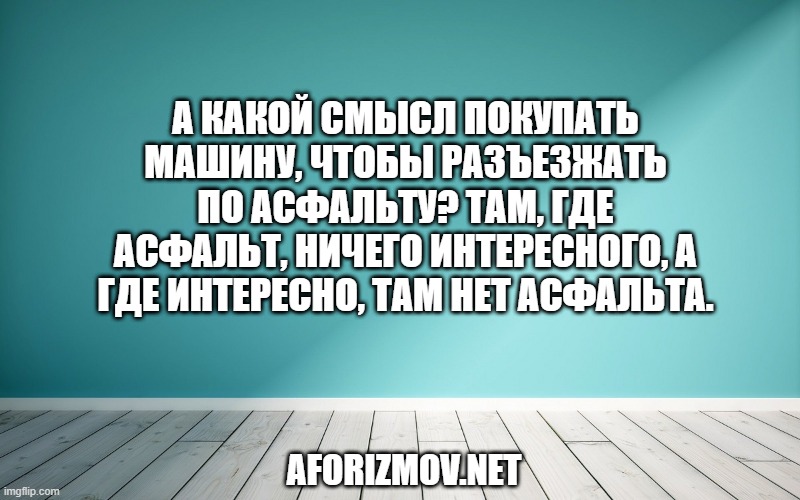 А какой смысл покупать машину, чтобы разъезжать по асфальту? Там, где асфальт, ничего интересного, а где интересно, там нет асфальта.