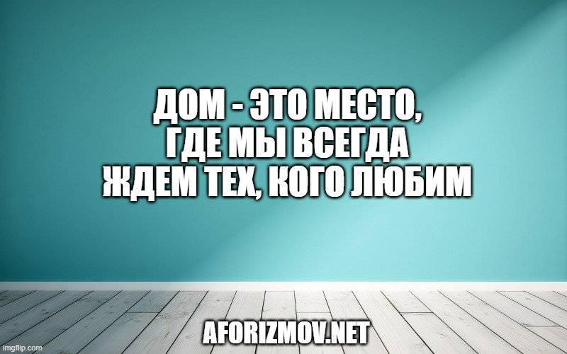 Дом - это место, где мы всегда ждем тех, кого любим