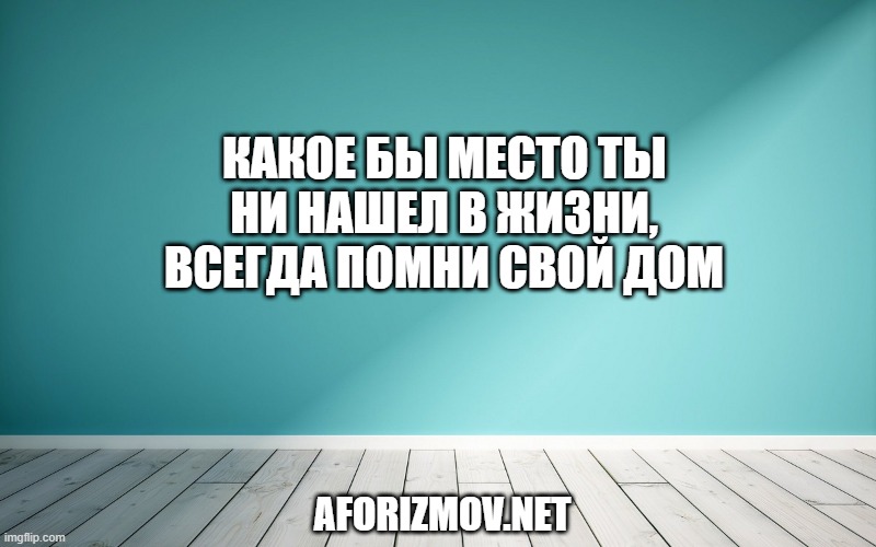 Какое бы место ты ни нашел в жизни, всегда помни свой дом