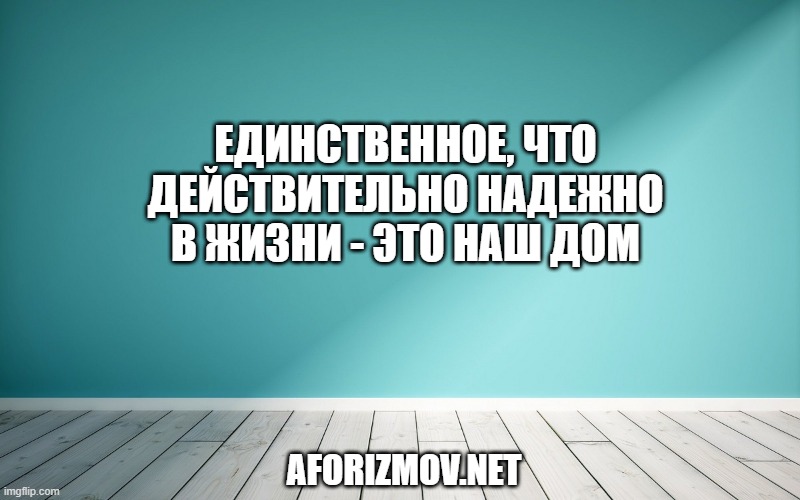 Единственное, что действительно надежно в жизни - это наш дом
