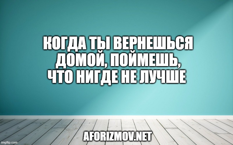 Когда ты вернешься домой, поймешь, что нигде не лучше 