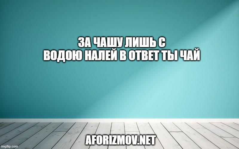 За чашу лишь с водою налей в ответ ты чай