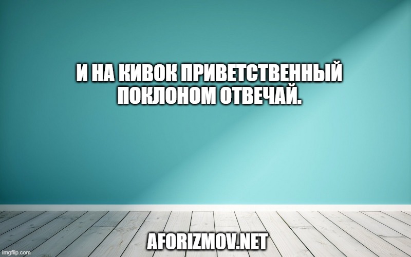 И на кивок приветственный поклоном отвечай.