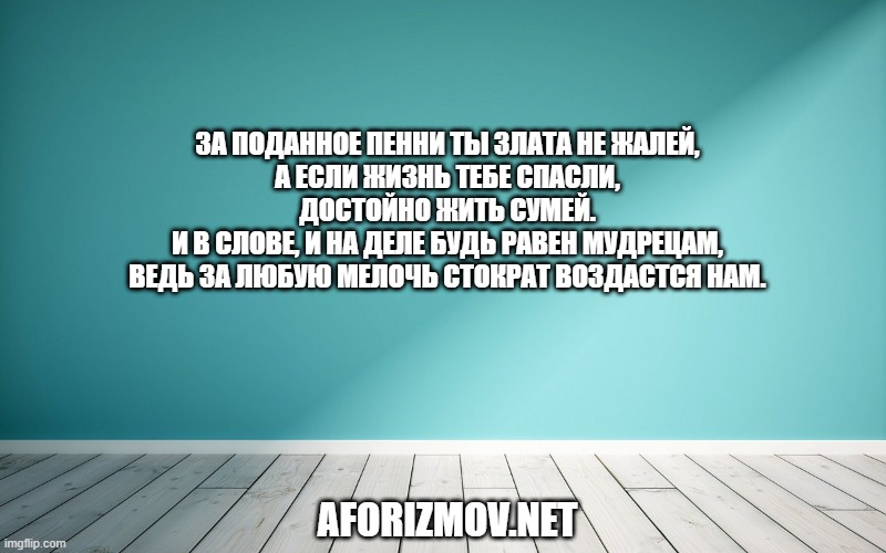 За поданное пенни ты злата не жалей,
А если жизнь тебе спасли, достойно жить сумей.
И в слове, и на деле будь равен мудрецам,
Ведь за любую мелочь стократ воздастся нам.