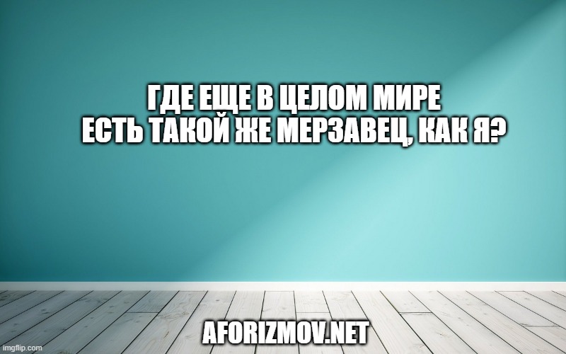 Где еще в целом мире есть такой же мерзавец, как я?