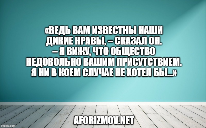 «Ведь вам известны наши дикие нравы, – сказал он. – Я вижу, что общество недовольно вашим присутствием. Я ни в коем случае не хотел бы…»