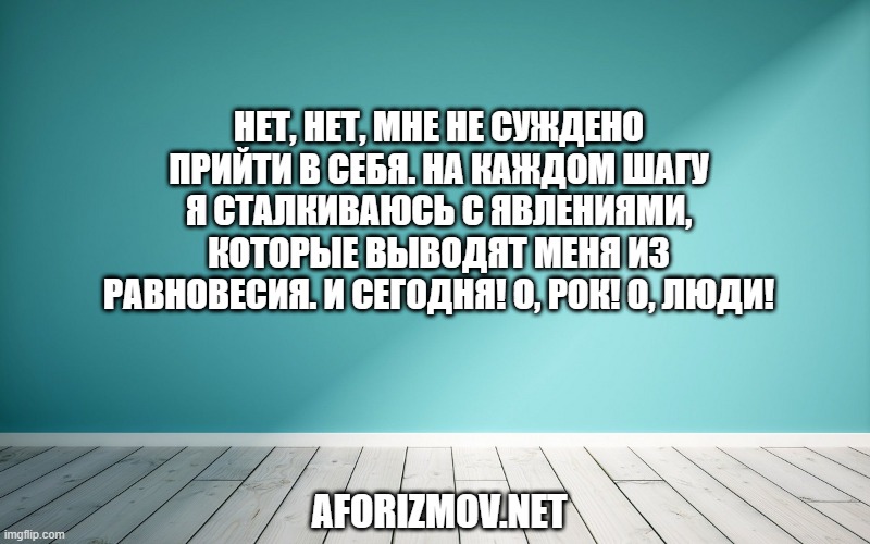 Нет, нет, мне не суждено прийти в себя. На каждом шагу я сталкиваюсь с явлениями, которые выводят меня из равновесия. И сегодня! О, рок! О, люди!