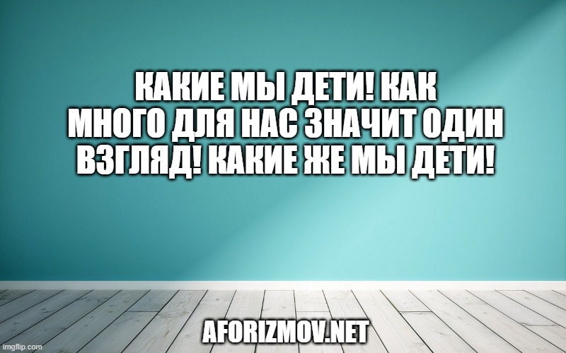 Какие мы дети! Как много для нас значит один взгляд! Какие же мы дети!