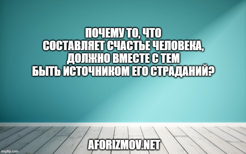 Почему то, что составляет счастье человека, должно вместе с тем быть источником его страданий?