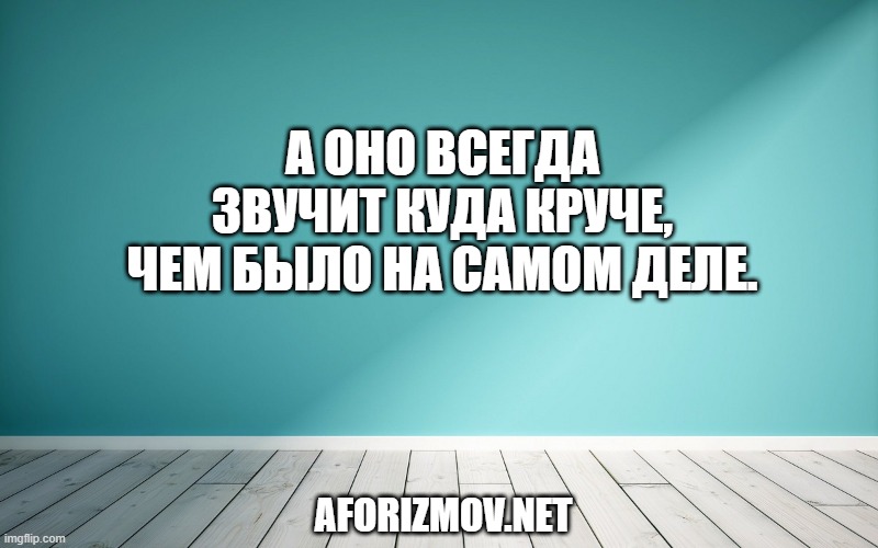 А оно всегда звучит куда круче, чем было на самом деле.