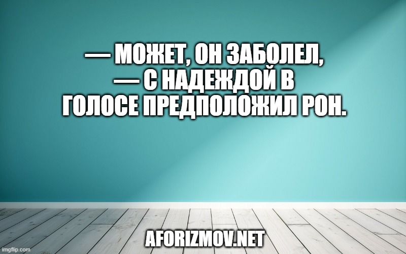 — Может, он заболел, — с надеждой в голосе предположил Рон.