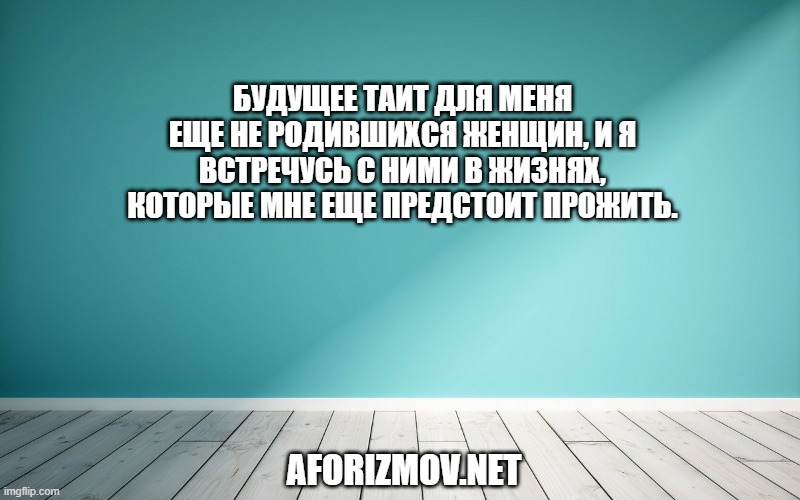 Будущее таит для меня еще не родившихся женщин, и я встречусь с ними в жизнях, которые мне еще предстоит прожить.