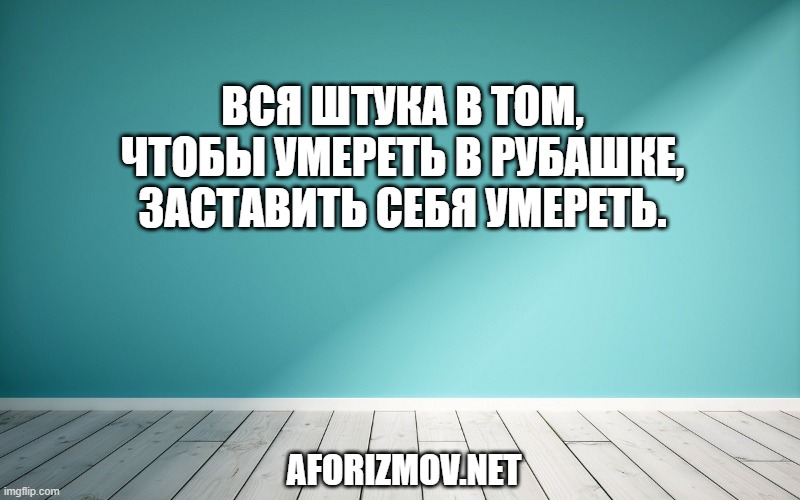 Вся штука в том, чтобы умереть в рубашке, заставить себя умереть.