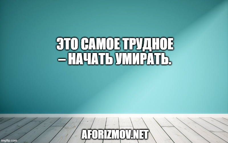 Это самое трудное – начать умирать.