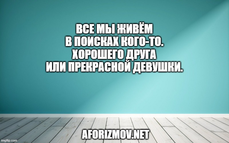 Все мы живём в поисках кого-то. Хорошего друга или прекрасной девушки.