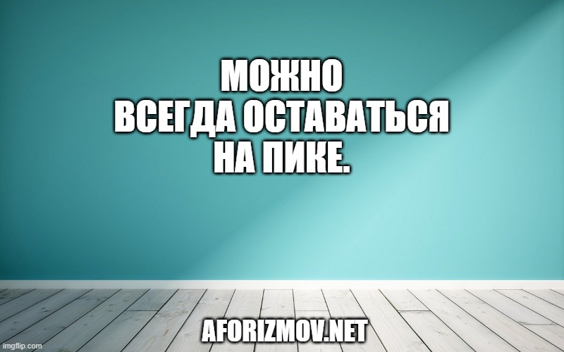 Можно всегда оставаться на пике.