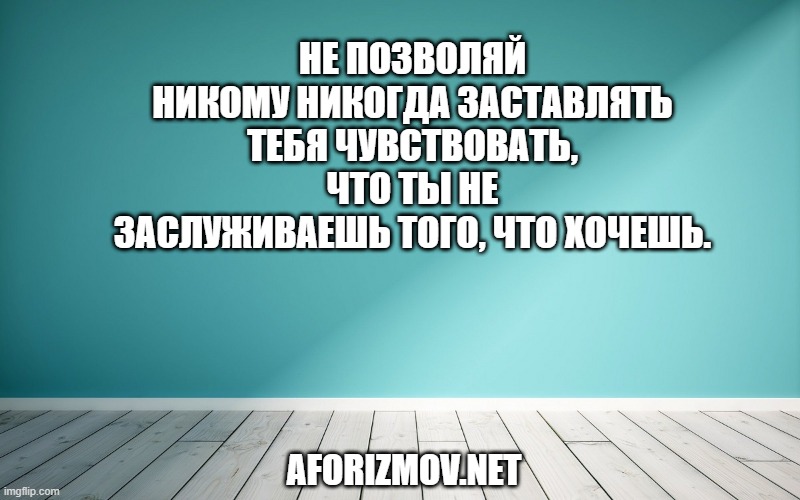 Не позволяй никому никогда заставлять тебя чувствовать, что ты не заслуживаешь того, что хочешь.