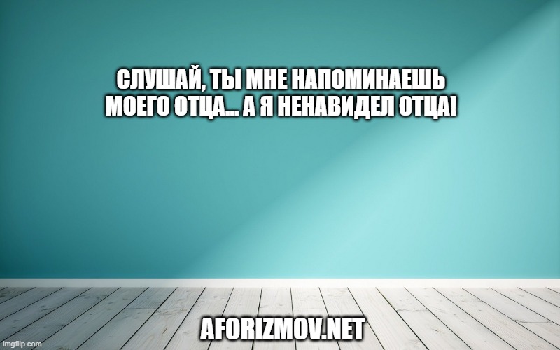 Слушай, ты мне напоминаешь моего отца… А я ненавидел отца!