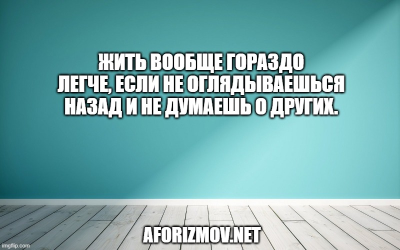 Жить вообще гораздо легче, если не оглядываешься назад и не думаешь о других.