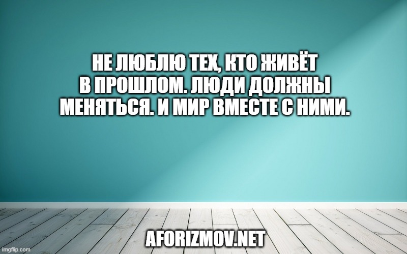 Не люблю тех, кто живёт в прошлом. Люди должны меняться. И мир вместе с ними.