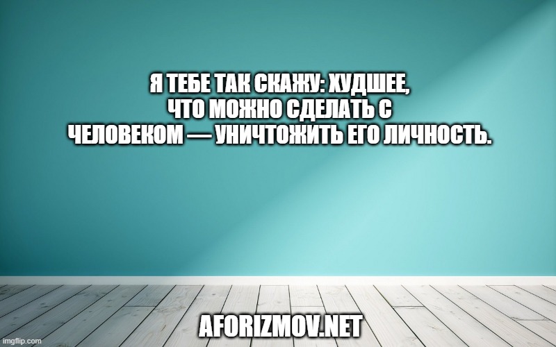 Я тебе так скажу: худшее, что можно сделать с человеком — уничтожить его личность.
