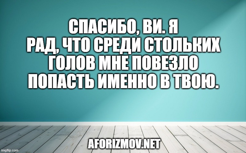 Спасибо, Ви. Я рад, что среди стольких голов мне повезло попасть именно в твою.