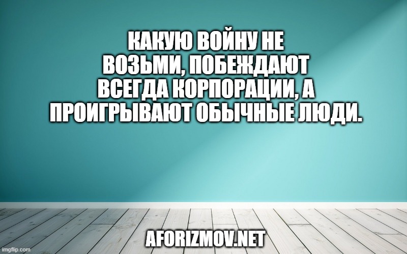 Какую войну не возьми, побеждают всегда корпорации, а проигрывают обычные люди.
