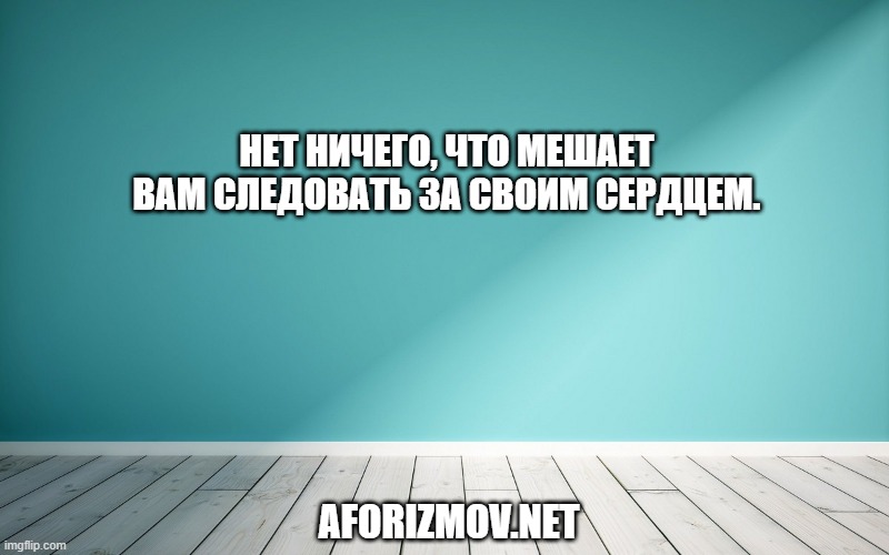 Нет ничего, что мешает вам следовать за своим сердцем.