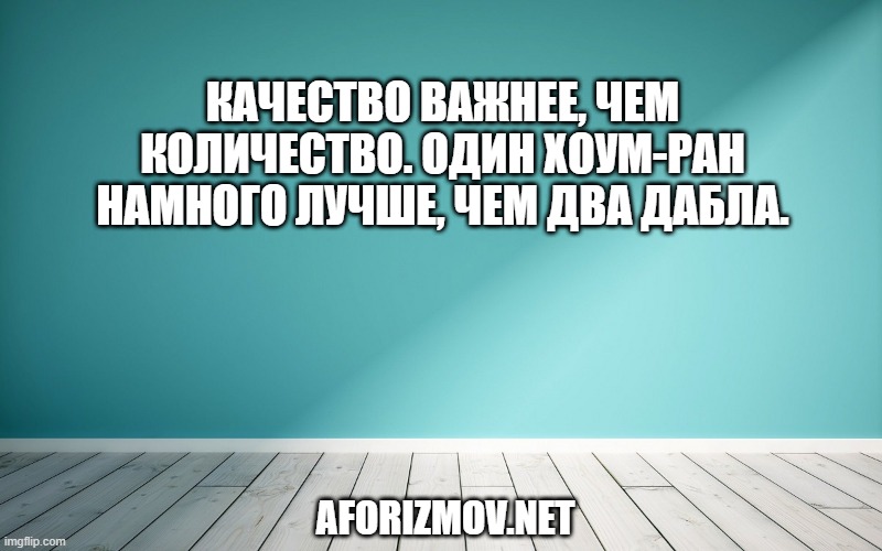 Качество важнее, чем количество. Один хоум-ран намного лучше, чем два дабла.