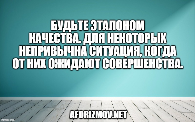 Будьте эталоном качества. Для некоторых непривычна ситуация, когда от них ожидают совершенства.