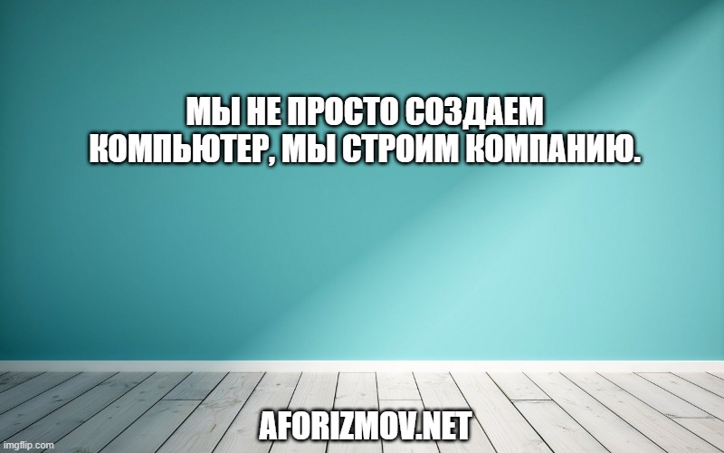 Мы не просто создаем компьютер, мы строим компанию.